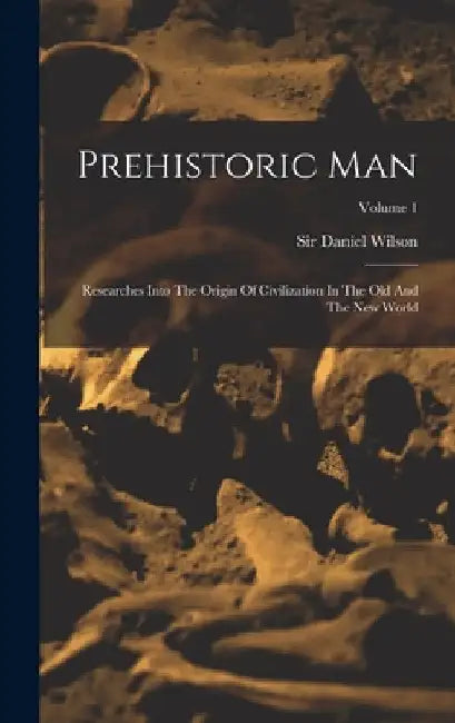 Prehistoric Man: Researches Into The Origin Of Civilization In The Old And The New World; Volume 1 by Daniel Wilson