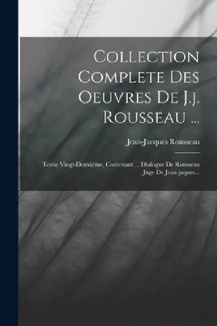 Collection Complete Des Oeuvres De J.j. Rousseau ...: Tome Vingt-deuxième, Contenant ... Dialogue De Rousseau Juge De Jean-jaques... by Jean-Jacques Rousseau