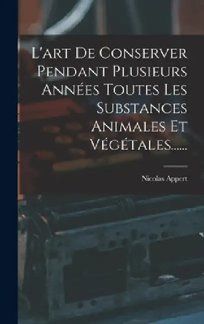 L'art De Conserver Pendant Plusieurs Années Toutes Les Substances Animales Et Végétales...... by Nicolas Appert