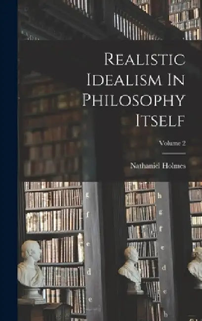 Realistic Idealism In Philosophy Itself; Volume 2 by Nathaniel Holmes