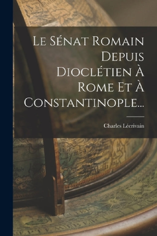Le Sénat Romain Depuis Dioclétien À Rome Et À Constantinople... by Charles Lécrivain