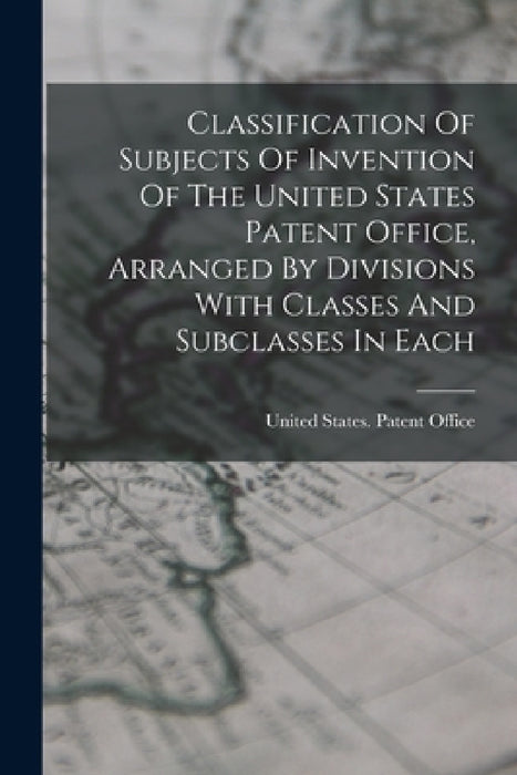 Classification Of Subjects Of Invention Of The United States Patent Office, Arranged By Divisions With Classes And Subclasses In Each by United States Patent Office