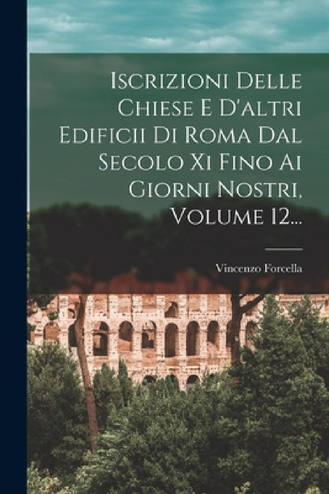 Iscrizioni Delle Chiese E D'altri Edificii Di Roma Dal Secolo Xi Fino Ai Giorni Nostri, Volume 12... by Vincenzo Forcella