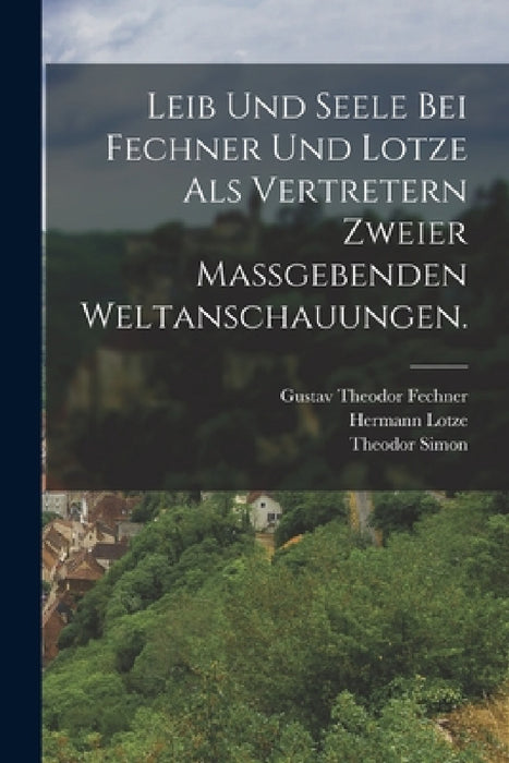 Leib und Seele bei Fechner und Lotze als Vertretern zweier maßgebenden Weltanschauungen. by Theodor Simon, Gustav Theodor Fechner, Hermann Lotze