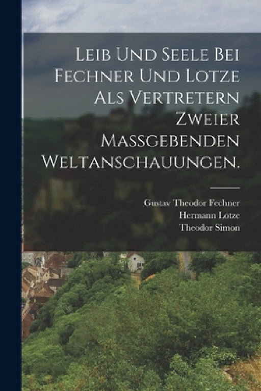 Leib und Seele bei Fechner und Lotze als Vertretern zweier maßgebenden Weltanschauungen. by Theodor Simon, Gustav Theodor Fechner, Hermann Lotze