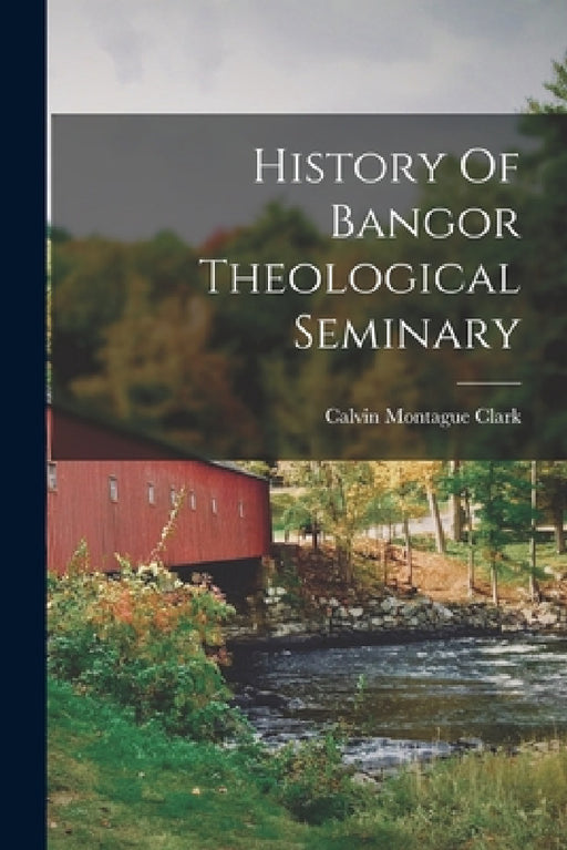 History Of Bangor Theological Seminary by Calvin Montague Clark