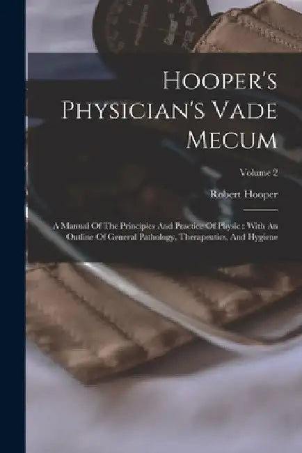 Hooper's Physician's Vade Mecum: A Manual Of The Principles And Practice Of Physic: With An Outline Of General Pathology, Therapeutics, And Hygiene; V by Robert Hooper
