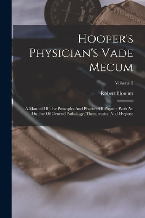 Hooper's Physician's Vade Mecum: A Manual Of The Principles And Practice Of Physic: With An Outline Of General Pathology, Therapeutics, And Hygiene; V by Robert Hooper