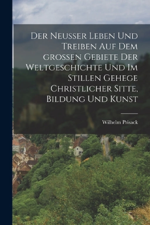 Der Neußer Leben und Treiben auf dem großen Gebiete der Weltgeschichte und im stillen Gehege christlicher Sitte, Bildung und Kunst by Wilhelm Prisack
