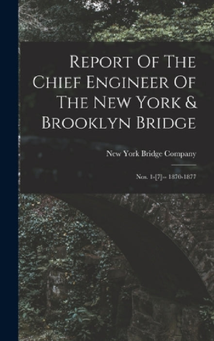 Report Of The Chief Engineer Of The New York & Brooklyn Bridge: Nos. 1-[7]-- 1870-1877 by New York Bridge Company