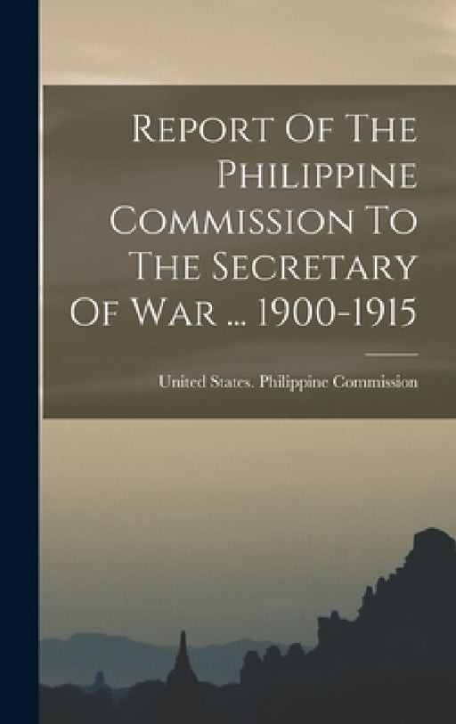 Report Of The Philippine Commission To The Secretary Of War ... 1900-1915 by United States Philippine Commission