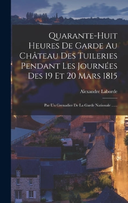 Quarante-huit Heures De Garde Au Château Des Tuileries Pendant Les Journées Des 19 Et 20 Mars 1815: Par Un Grenadier De La Garde Nationale ...... by Alexandre Laborde (Comte De)