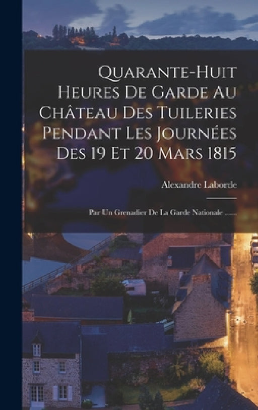 Quarante-huit Heures De Garde Au Château Des Tuileries Pendant Les Journées Des 19 Et 20 Mars 1815: Par Un Grenadier De La Garde Nationale ...... by Alexandre Laborde (Comte De)