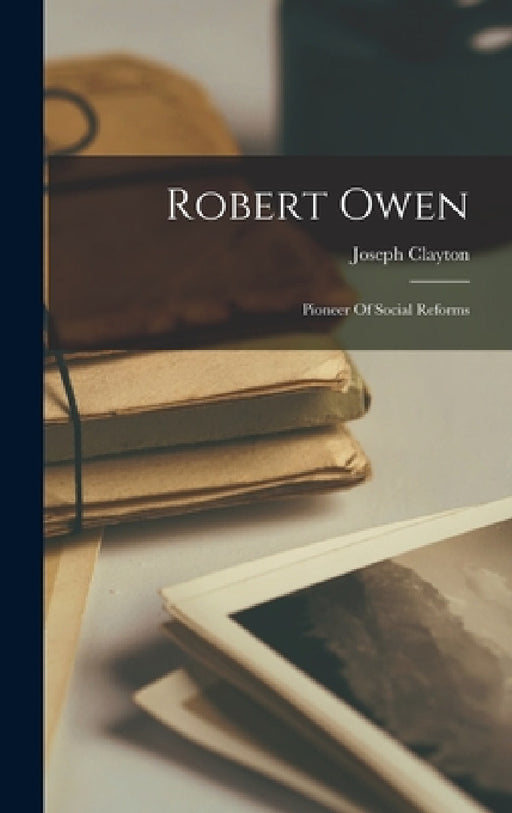 Robert Owen: Pioneer Of Social Reforms by Joseph Clayton