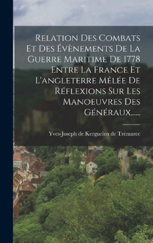 Relation Des Combats Et Des Évènements De La Guerre Maritime De 1778 Entre La France Et L'angleterre Mêlée De Réflexions Sur Les Manoeuvres Des Généra by Yves-Joseph de Kerguelen de Trémarec