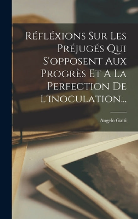 Réfléxions Sur Les Préjugés Qui S'opposent Aux Progrès Et A La Perfection De L'inoculation... by Angelo Gatti