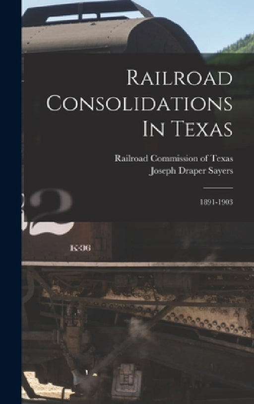 Railroad Consolidations In Texas: 1891-1903 by Joseph Draper Sayers, Railroad Commission of Texas