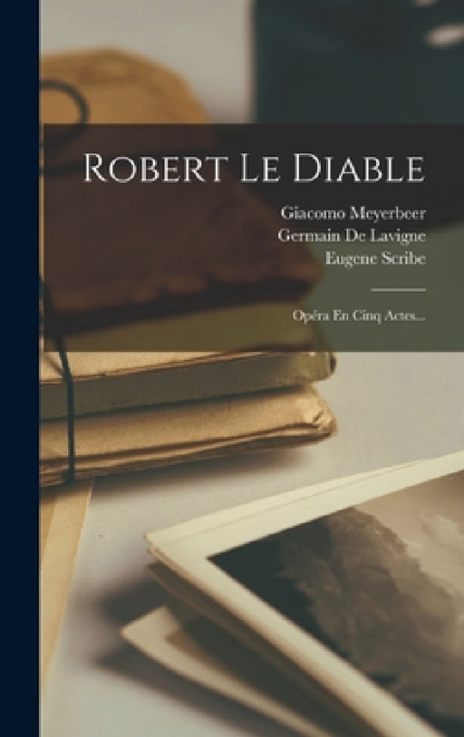 Robert Le Diable: Opéra En Cinq Actes... by Eugene Scribe, Germain de LaVigne, Giacomo Meyerbeer