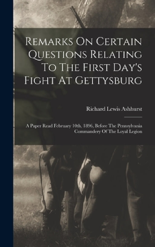 Remarks On Certain Questions Relating To The First Day's Fight At Gettysburg: A Paper Read February 10th, 1896, Before The Pennsylvania Commandery Of by Richard Lewis Ashhurst