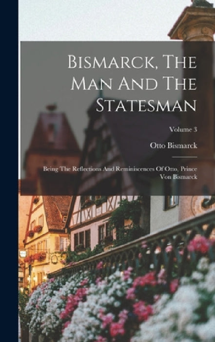 Bismarck, The Man And The Statesman: Being The Reflections And Reminiscences Of Otto, Prince Von Bismarck; Volume 3 by Otto Bismarck (Fürst Von)