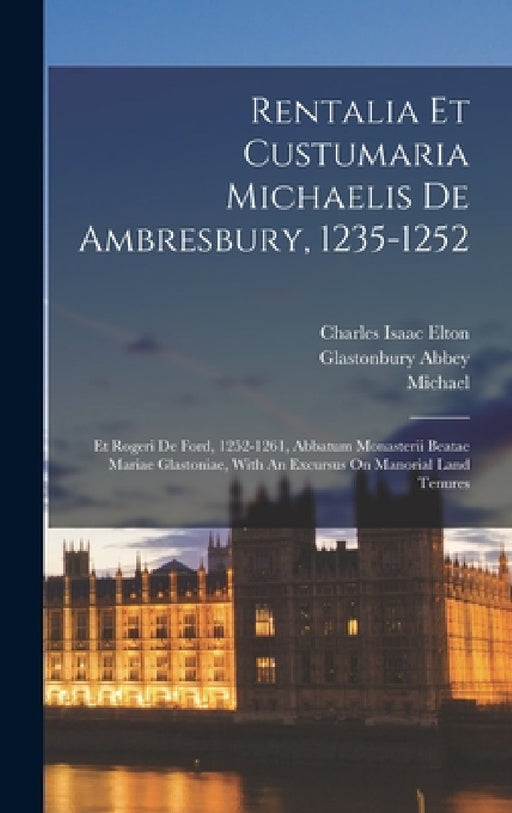 Rentalia Et Custumaria Michaelis De Ambresbury, 1235-1252: Et Rogeri De Ford, 1252-1261, Abbatum Monasterii Beatae Mariae Glastoniae, With An Excursus by Glastonbury Abbey, Michael (of Ambresbury), Roger Ford