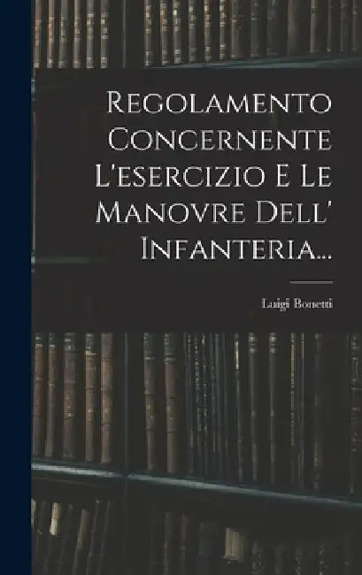 Regolamento Concernente L'esercizio E Le Manovre Dell' Infanteria... by Luigi Bonetti