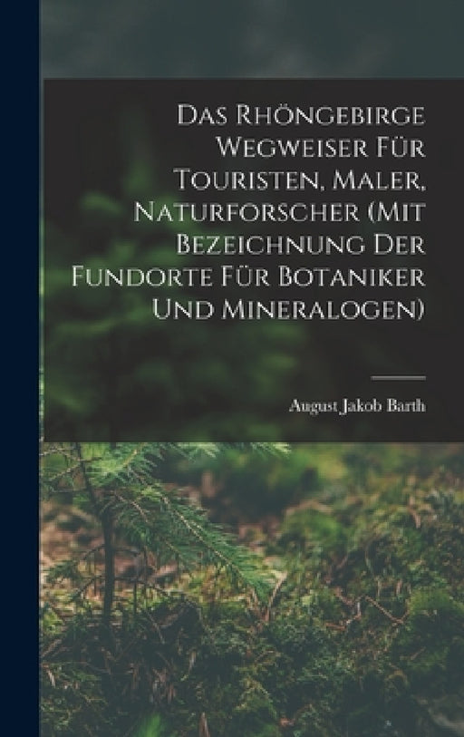 Das Rhöngebirge Wegweiser Für Touristen, Maler, Naturforscher (mit Bezeichnung Der Fundorte Für Botaniker Und Mineralogen) by August Jakob Barth