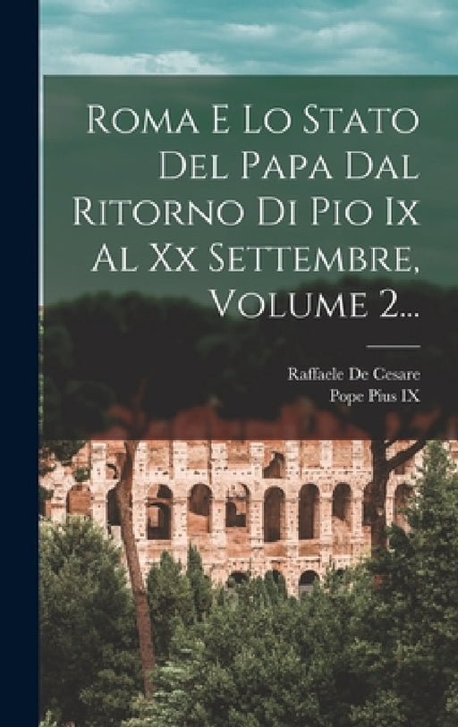 Roma E Lo Stato Del Papa Dal Ritorno Di Pio Ix Al Xx Settembre, Volume 2... by Raffaele De Cesare, Pope Pius IX