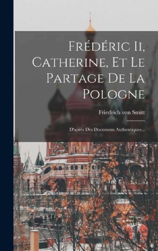 Frédéric Ii, Catherine, Et Le Partage De La Pologne: D'après Des Documens Authentiques... by Friedrich Von Smitt