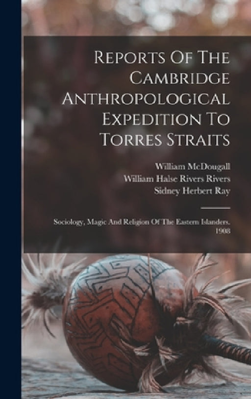 Reports Of The Cambridge Anthropological Expedition To Torres Straits: Sociology, Magic And Religion Of The Eastern Islanders. 1908 by Alfred Cort Haddon, William Halse Rivers Rivers, Charles Gabriel Seligman