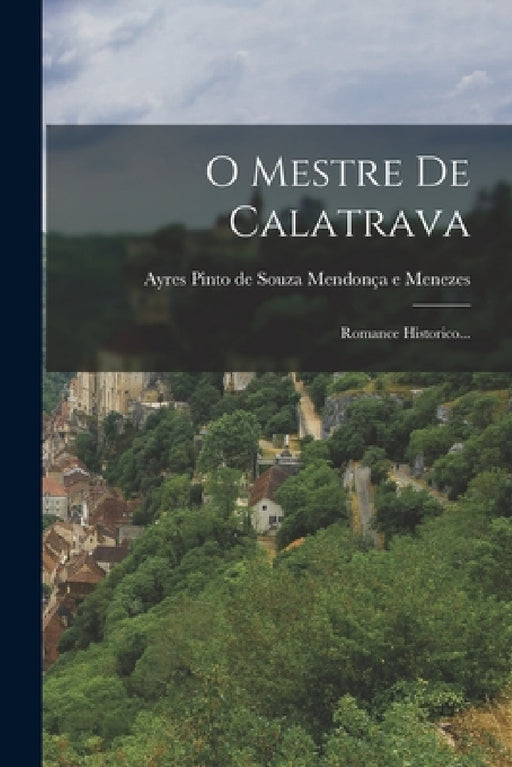 O Mestre De Calatrava: Romance Historico... by Ayres Pinto de Souza Mendonça E Menezes
