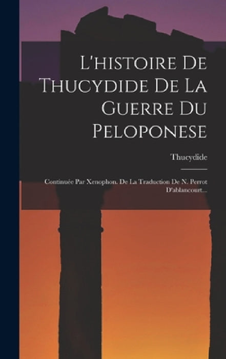 L'histoire De Thucydide De La Guerre Du Peloponese: Continuée Par Xenophon. De La Traduction De N. Perrot D'ablancourt... by Thucydide