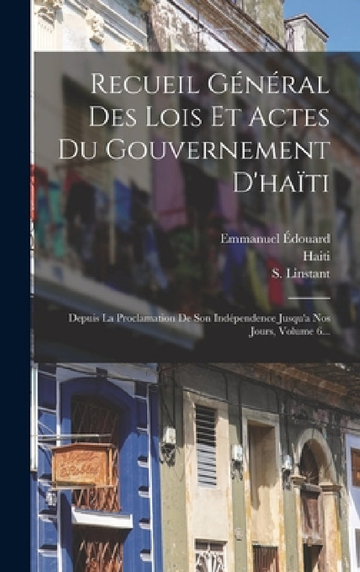 Recueil Général Des Lois Et Actes Du Gouvernement D'haïti: Depuis La Proclamation De Son Indépendence Jusqu'a Nos Jours, Volume 6... by Haiti, S. Linstant, S Linstant Pradine (Baron)
