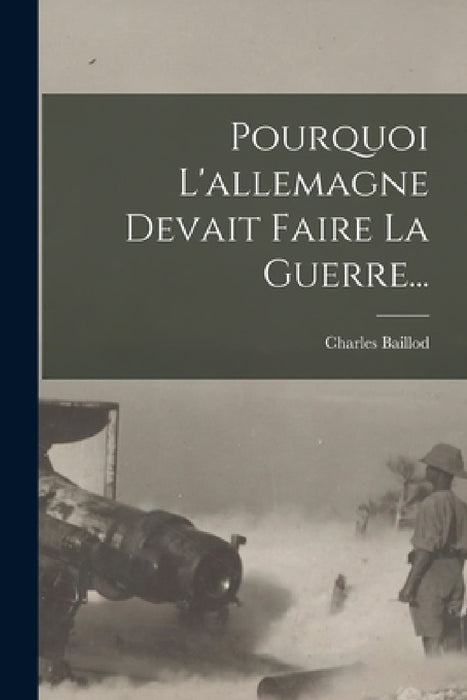 Pourquoi L'allemagne Devait Faire La Guerre... by Charles Baillod