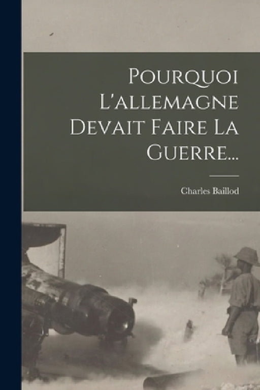 Pourquoi L'allemagne Devait Faire La Guerre... by Charles Baillod