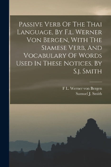 Passive Verb Of The Thai Language, By F.l. Werner Von Bergen, With The Siamese Verb, And Vocabulary Of Words Used In These Notices, By S.j. Smith by F L Werner Von Bergen, Samuel J Smith
