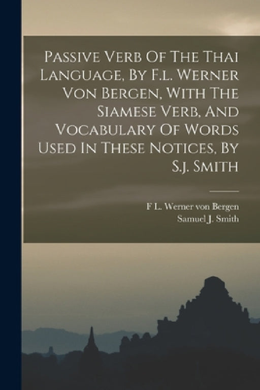Passive Verb Of The Thai Language, By F.l. Werner Von Bergen, With The Siamese Verb, And Vocabulary Of Words Used In These Notices, By S.j. Smith by F L Werner Von Bergen, Samuel J Smith