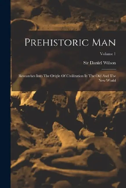 Prehistoric Man: Researches Into The Origin Of Civilization In The Old And The New World; Volume 1 by Daniel Wilson