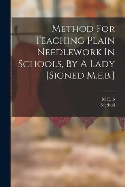 Method For Teaching Plain Needlework In Schools, By A Lady [signed M.e.b.] by M. E. B
