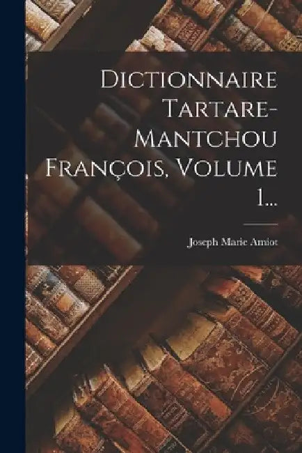 Dictionnaire Tartare-mantchou François, Volume 1... by Joseph Marie Amiot