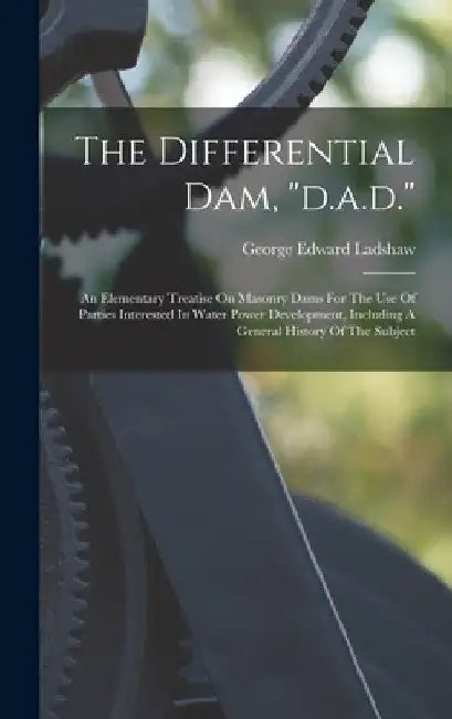 The Differential Dam, "d.a.d.": An Elementary Treatise On Masonry Dams For The Use Of Parties Interested In Water Power Development, Including A Gener by George Edward Ladshaw