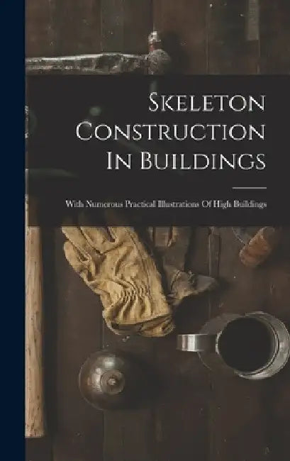 Skeleton Construction In Buildings: With Numerous Practical Illustrations Of High Buildings by Anonymous