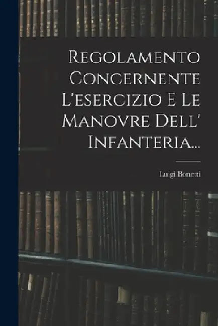 Regolamento Concernente L'esercizio E Le Manovre Dell' Infanteria... by Luigi Bonetti