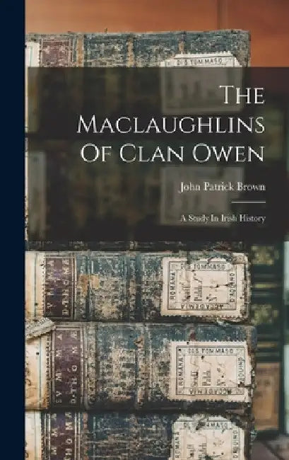 The Maclaughlins Of Clan Owen: A Study In Irish History by John Patrick Brown