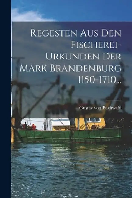 Regesten Aus Den Fischerei-urkunden Der Mark Brandenburg 1150-1710... by Gustav Von Buchwald