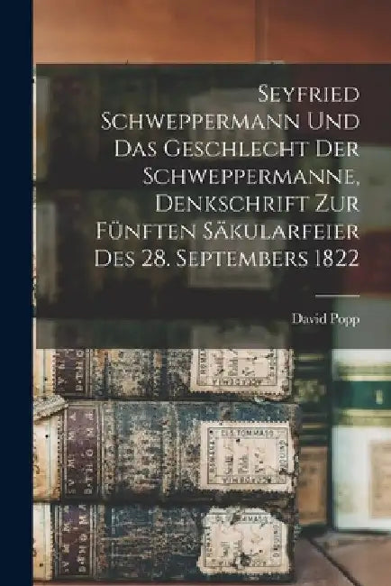 Seyfried Schweppermann und das Geschlecht der Schweppermanne, Denkschrift zur fünften Säkularfeier des 28. Septembers 1822 by David Popp