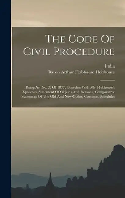 The Code Of Civil Procedure: Being Act No. X Of 1877, Together With Mr. Hobhouse's Speeches, Statement Of Objects And Reasons, Comparative Statemen by Baron Arthur Hobhouse Hobhouse