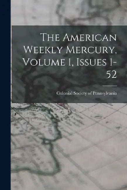 The American Weekly Mercury, Volume 1, Issues 1-52 by Colonial Society of Pennsylvania