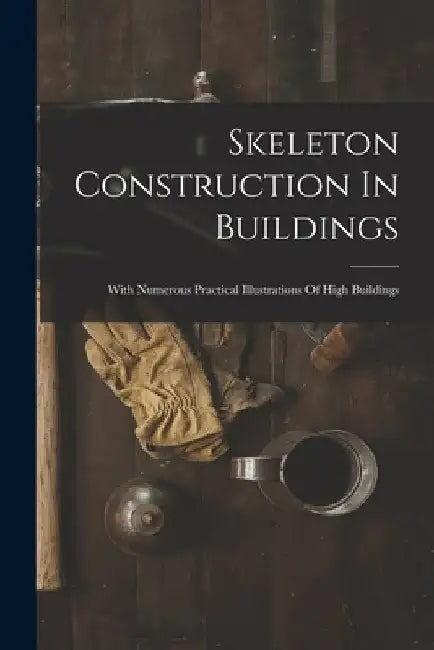 Skeleton Construction In Buildings: With Numerous Practical Illustrations Of High Buildings by Anonymous