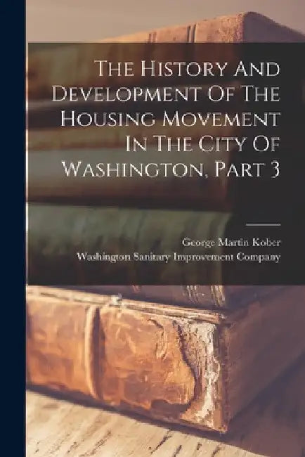 The History And Development Of The Housing Movement In The City Of Washington, Part 3 by George Martin Kober